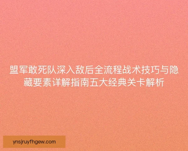 盟军敢死队深入敌后全流程战术技巧与隐藏要素详解指南五大经典关卡解析 盟军敢死队深入敌后全流程战术技巧与隐藏要素详解指南五大经典关卡解析