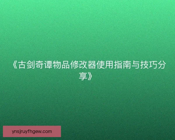 《古剑奇谭物品修改器使用指南与技巧分享》 《古剑奇谭物品修改器使用指南与技巧分享》